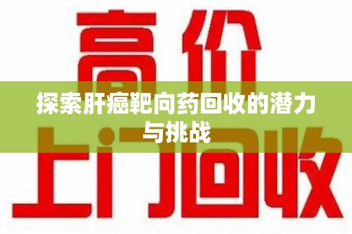 烟台探索肝癌靶向药回收的潜力与挑战