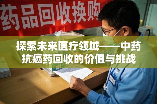 烟台探索未来医疗领域——中药抗癌药回收的价值与挑战
