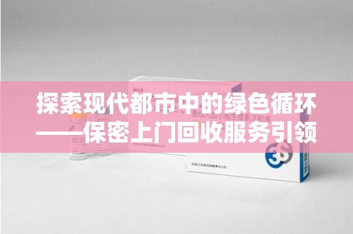 烟台探索现代都市中的绿色循环——保密上门回收服务引领资源再生新潮流