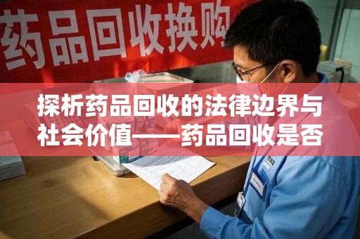 烟台探析药品回收的法律边界与社会价值——药品回收是否合法之辩