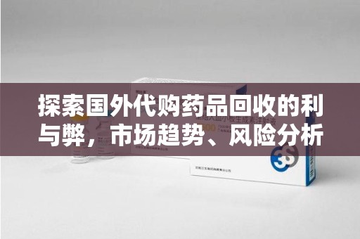 烟台探索国外代购药品回收的利与弊，市场趋势、风险分析及未来发展