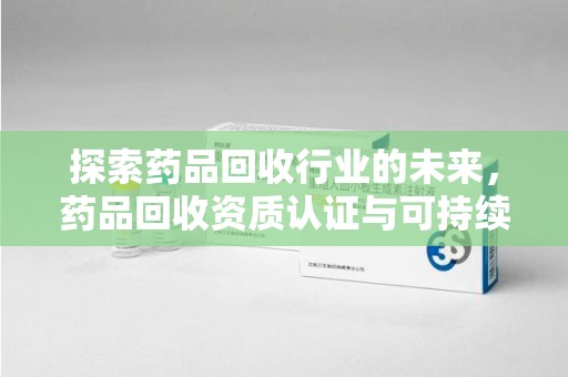 烟台探索药品回收行业的未来，药品回收资质认证与可持续发展的关键纽带