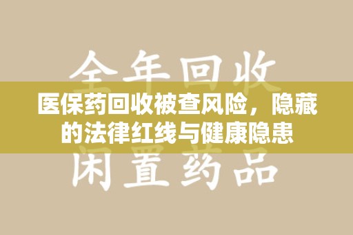 烟台医保药回收被查风险，隐藏的法律红线与健康隐患