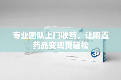 烟台专业团队上门收药，让闲置药品变现更轻松