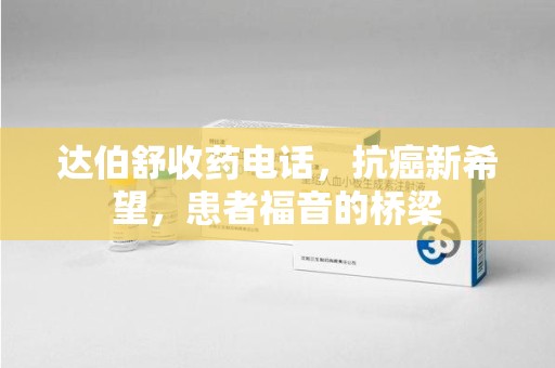 烟台达伯舒收药电话，抗癌新希望，患者福音的桥梁