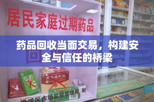 烟台药品回收当面交易，构建安全与信任的桥梁