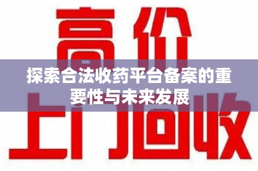 烟台探索合法收药平台备案的重要性与未来发展