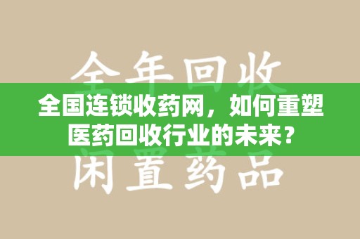 烟台全国连锁收药网，如何重塑医药回收行业的未来？