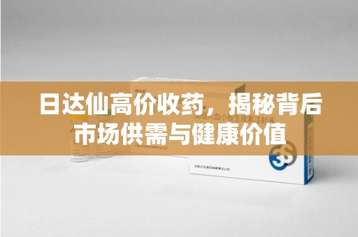 烟台日达仙高价收药，揭秘背后市场供需与健康价值