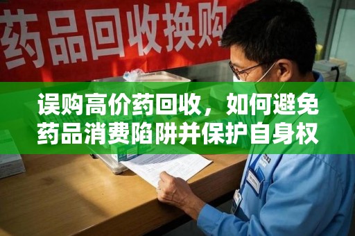 烟台误购高价药回收，如何避免药品消费陷阱并保护自身权益