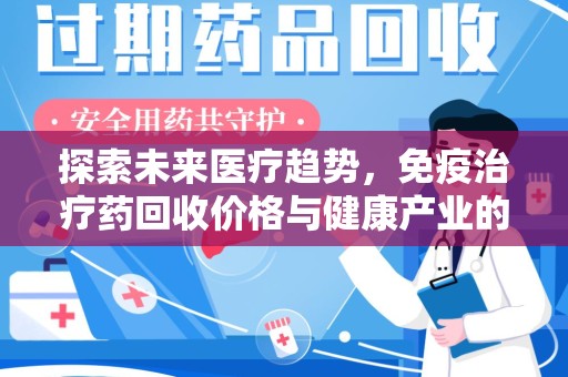 烟台探索未来医疗趋势，免疫治疗药回收价格与健康产业的革新