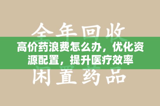 烟台高价药浪费怎么办，优化资源配置，提升医疗效率