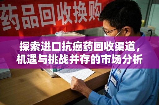 烟台探索进口抗癌药回收渠道，机遇与挑战并存的市场分析