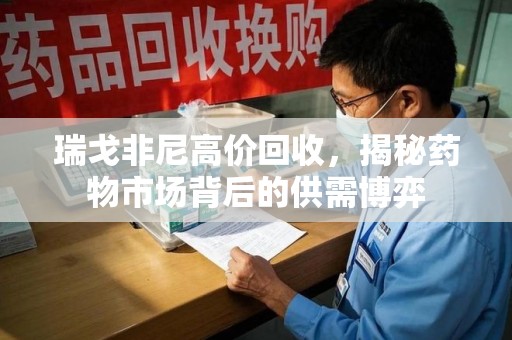 烟台瑞戈非尼高价回收，揭秘药物市场背后的供需博弈
