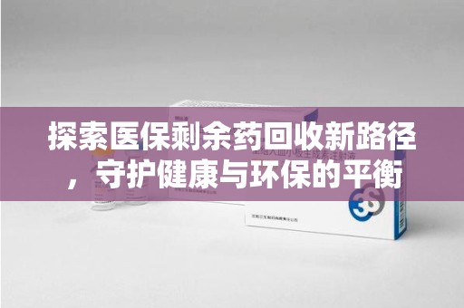 烟台探索医保剩余药回收新路径，守护健康与环保的平衡
