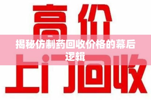 烟台揭秘仿制药回收价格的幕后逻辑