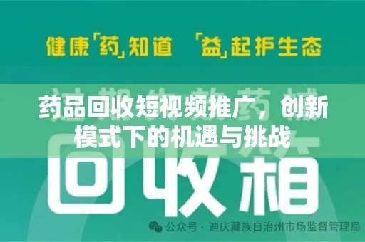 烟台药品回收短视频推广，创新模式下的机遇与挑战