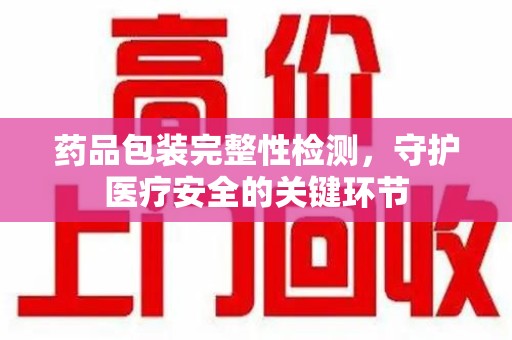 烟台药品包装完整性检测，守护医疗安全的关键环节