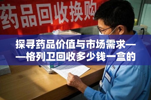 烟台探寻药品价值与市场需求——格列卫回收多少钱一盒的深度解析
