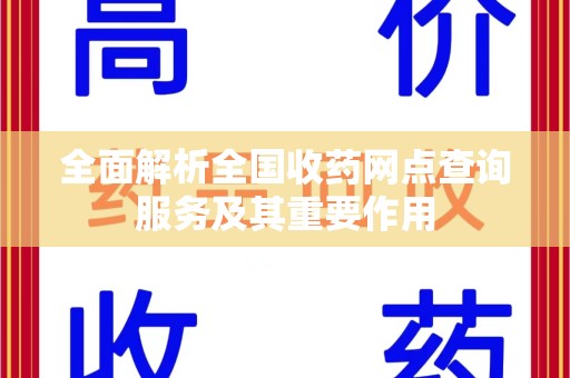 烟台全面解析全国收药网点查询服务及其重要作用