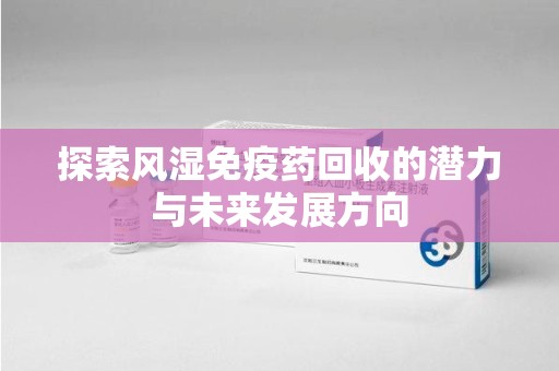 烟台探索风湿免疫药回收的潜力与未来发展方向