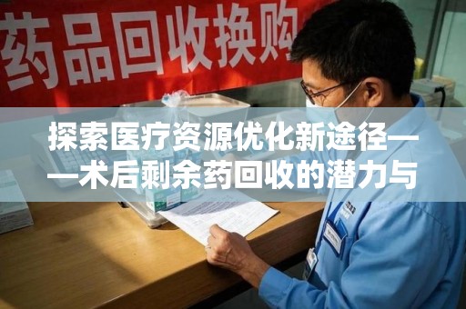 烟台探索医疗资源优化新途径——术后剩余药回收的潜力与挑战