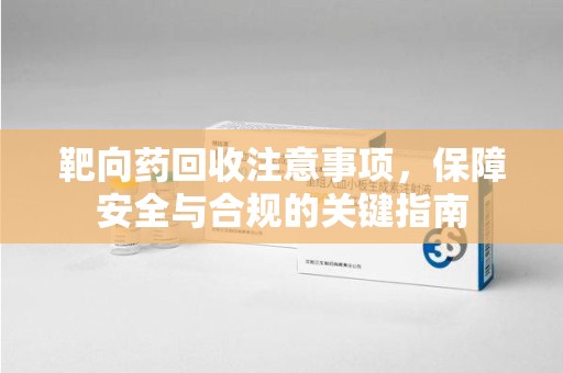 烟台靶向药回收注意事项，保障安全与合规的关键指南