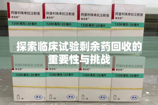 烟台探索临床试验剩余药回收的重要性与挑战
