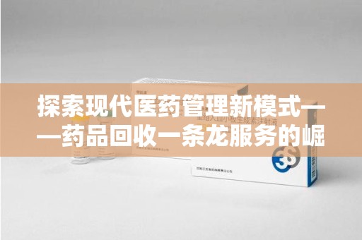 烟台探索现代医药管理新模式——药品回收一条龙服务的崛起与未来