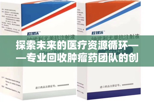 烟台探索未来的医疗资源循环——专业回收肿瘤药团队的创新之路