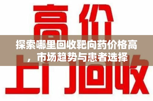 烟台探索哪里回收靶向药价格高，市场趋势与患者选择