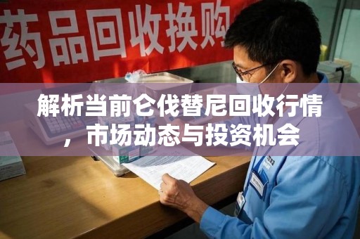 烟台解析当前仑伐替尼回收行情，市场动态与投资机会