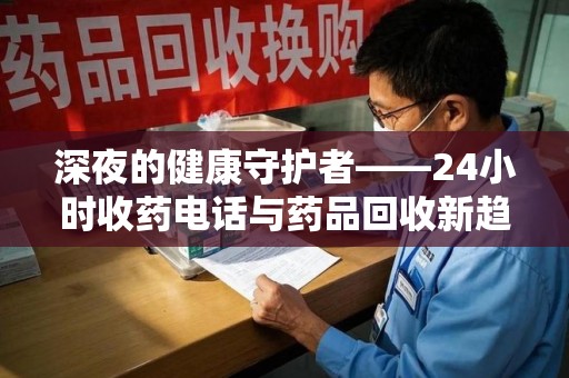 烟台深夜的健康守护者——24小时收药电话与药品回收新趋势