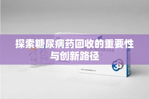 烟台探索糖尿病药回收的重要性与创新路径