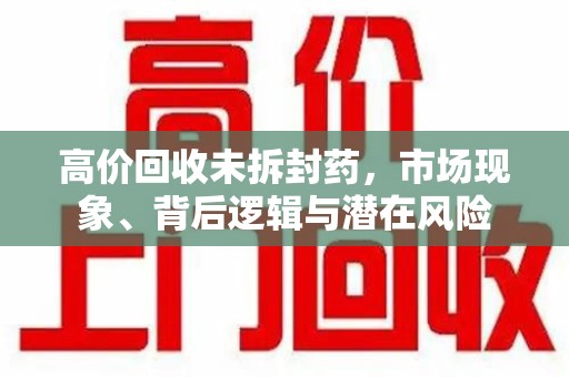 烟台高价回收未拆封药，市场现象、背后逻辑与潜在风险