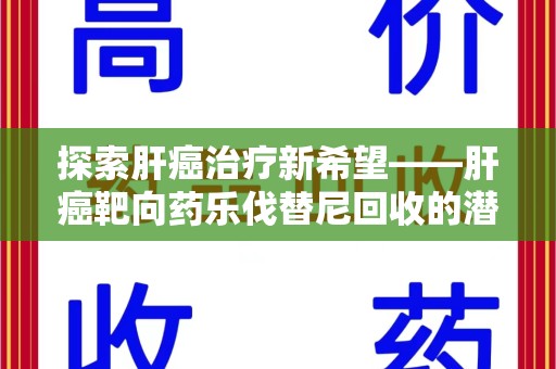 烟台探索肝癌治疗新希望——肝癌靶向药乐伐替尼回收的潜力与价值