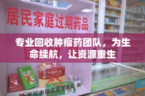 烟台专业回收肿瘤药团队，为生命续航，让资源重生
