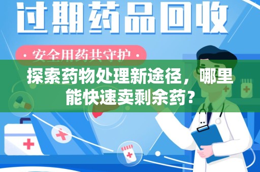烟台探索药物处理新途径，哪里能快速卖剩余药？