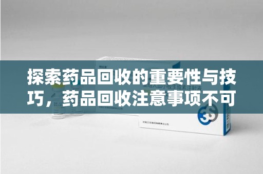 烟台探索药品回收的重要性与技巧，药品回收注意事项不可忽视