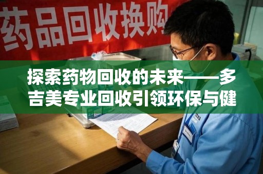 烟台探索药物回收的未来——多吉美专业回收引领环保与健康新趋势