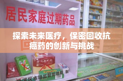 烟台探索未来医疗，保密回收抗癌药的创新与挑战