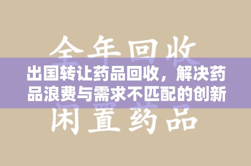 烟台出国转让药品回收，解决药品浪费与需求不匹配的创新方案