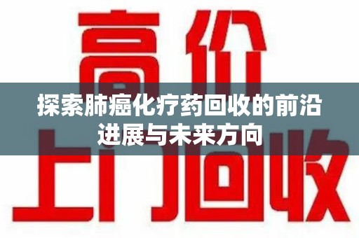 烟台探索肺癌化疗药回收的前沿进展与未来方向
