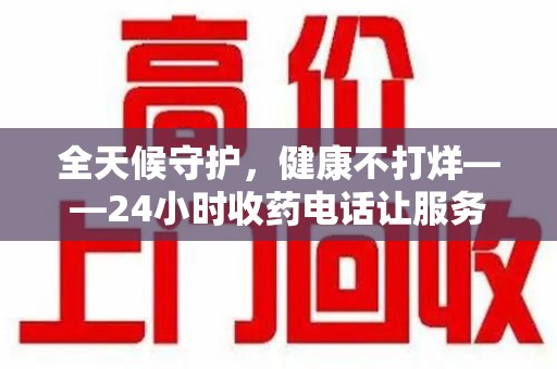 烟台全天候守护，健康不打烊——24小时收药电话让服务触手可及