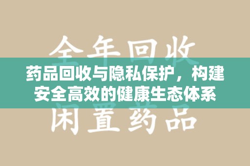 烟台药品回收与隐私保护，构建安全高效的健康生态体系