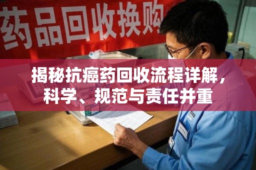 烟台揭秘抗癌药回收流程详解，科学、规范与责任并重