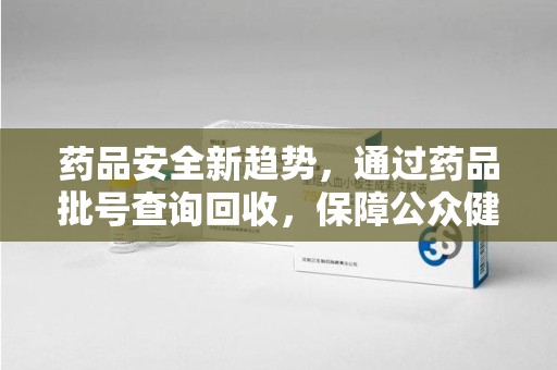 烟台药品安全新趋势，通过药品批号查询回收，保障公众健康