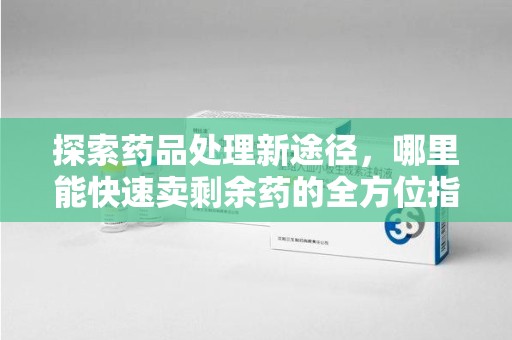 烟台探索药品处理新途径，哪里能快速卖剩余药的全方位指南