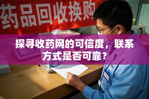 烟台探寻收药网的可信度，联系方式是否可靠？