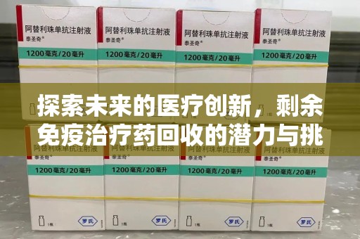 烟台探索未来的医疗创新，剩余免疫治疗药回收的潜力与挑战